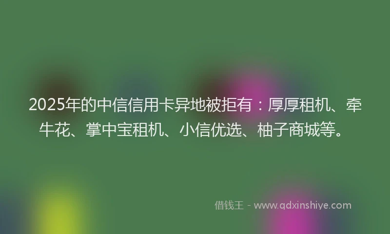 2025年的中信信用卡异地被拒有:厚厚租机、牵牛花、掌中宝租机、小信优选、柚子商城等。
