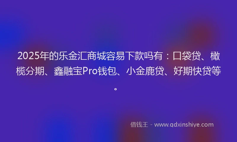 2025年的乐金汇商城容易下款吗有:口袋贷、橄榄分期、鑫融宝Pro钱包、小金鹿贷、好期快贷等。