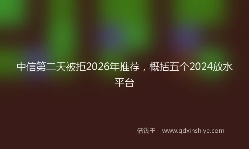 中信第二天被拒2026年推荐，概括五个2024放水平台
