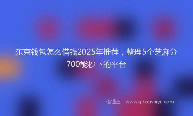 东京钱包怎么借钱2025年推荐，整理5个芝麻分700能秒下的平台