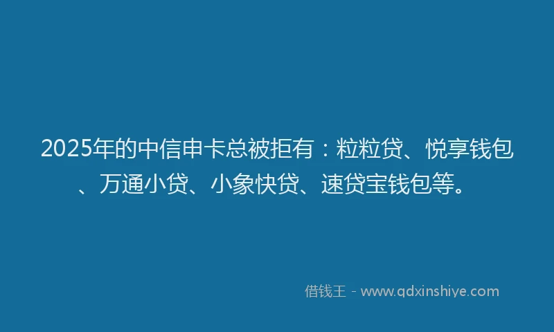 2025年的中信申卡总被拒有:粒粒贷、悦享钱包、万通小贷、小象快贷、速贷宝钱包等。