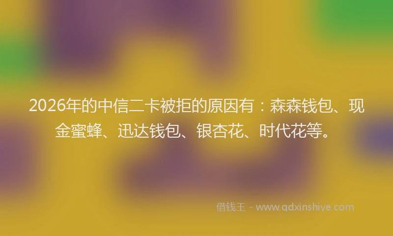 2026年的中信二卡被拒的原因有：森森钱包、现金蜜蜂、迅达钱包、银杏花、时代花等。