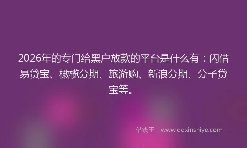 2026年的专门给黑户放款的平台是什么有：闪借易贷宝、橄榄分期、旅游购、新浪分期、分子贷宝等。