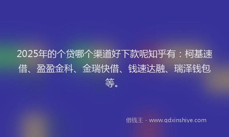2025年的个贷哪个渠道好下款呢知乎有：柯基速借、盈盈金科、金瑞快借、钱速达融、瑞泽钱包等。