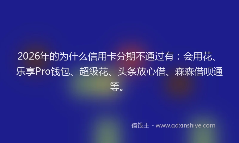 2026年的为什么信用卡分期不通过有：会用花、乐享Pro钱包、超级花、头条放心借、森森借呗通等。