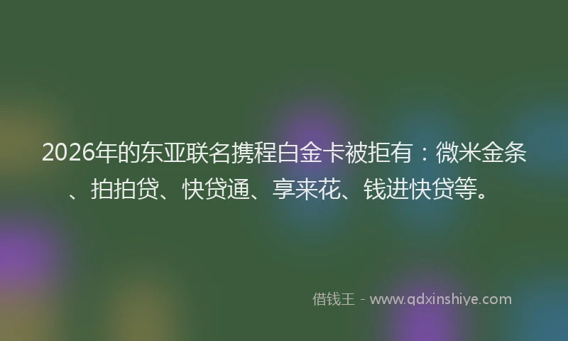 2026年的东亚联名携程白金卡被拒有：微米金条、拍拍贷、快贷通、享来花、钱进快贷等。
