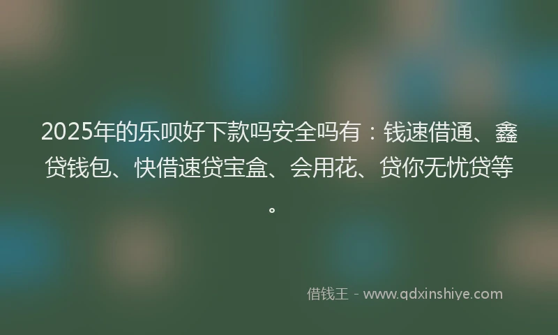 2025年的乐呗好下款吗安全吗有：钱速借通、鑫贷钱包、快借速贷宝盒、会用花、贷你无忧贷等。