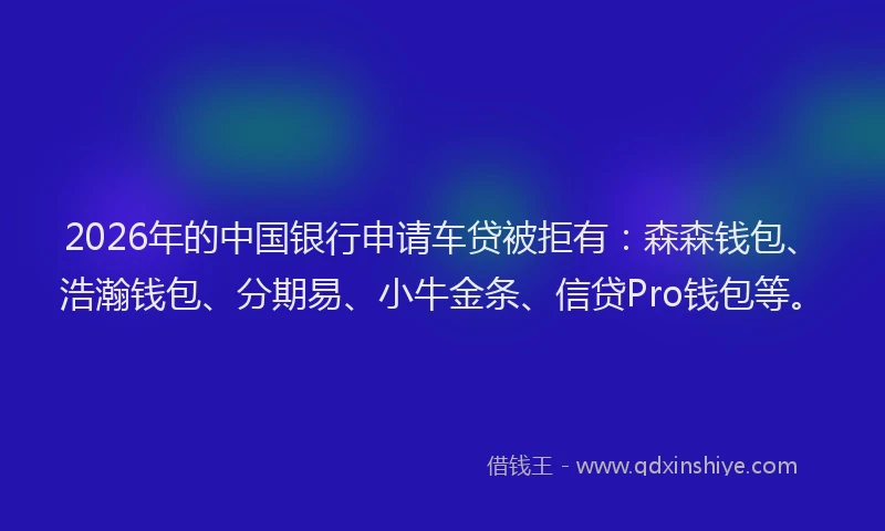 2026年的中国银行申请车贷被拒有：森森钱包、浩瀚钱包、分期易、小牛金条、信贷Pro钱包等。