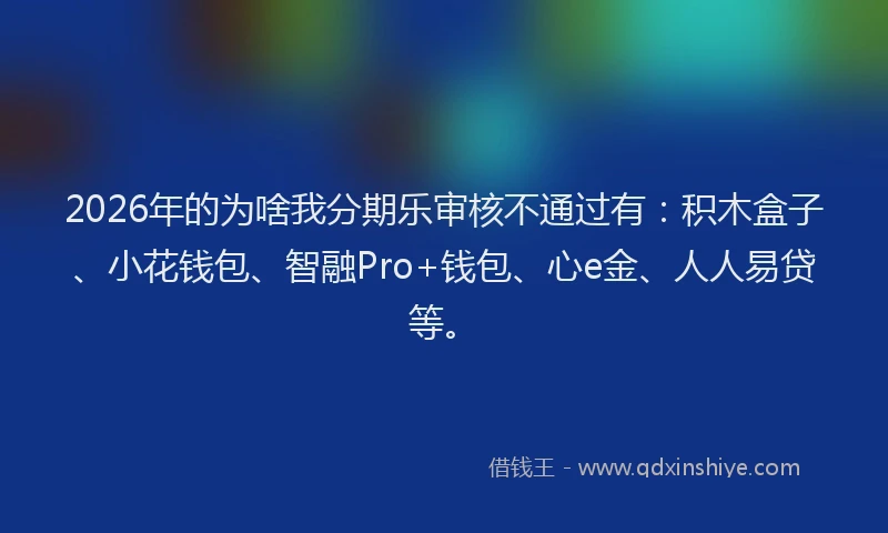 2026年的为啥我分期乐审核不通过有：积木盒子、小花钱包、智融Pro+钱包、心e金、人人易贷等。