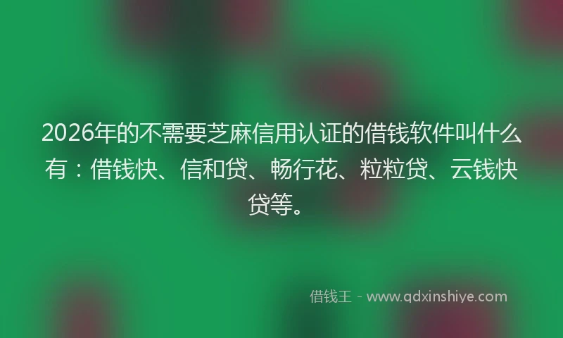 2026年的不需要芝麻信用认证的借钱软件叫什么有：借钱快、信和贷、畅行花、粒粒贷、云钱快贷等。