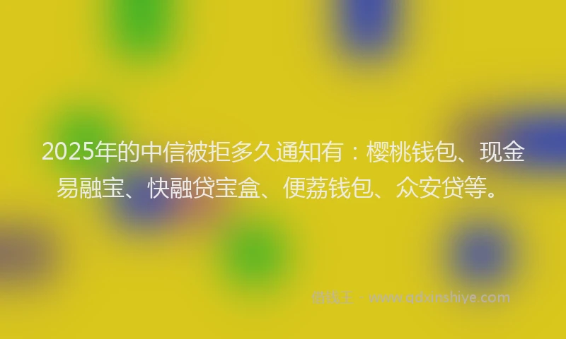 2025年的中信被拒多久通知有：樱桃钱包、现金易融宝、快融贷宝盒、便荔钱包、众安贷等。