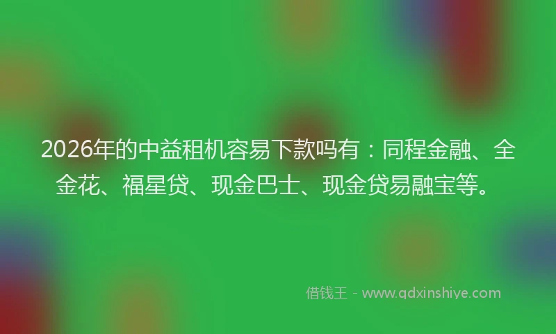 2026年的中益租机容易下款吗有：同程金融、全金花、福星贷、现金巴士、现金贷易融宝等。