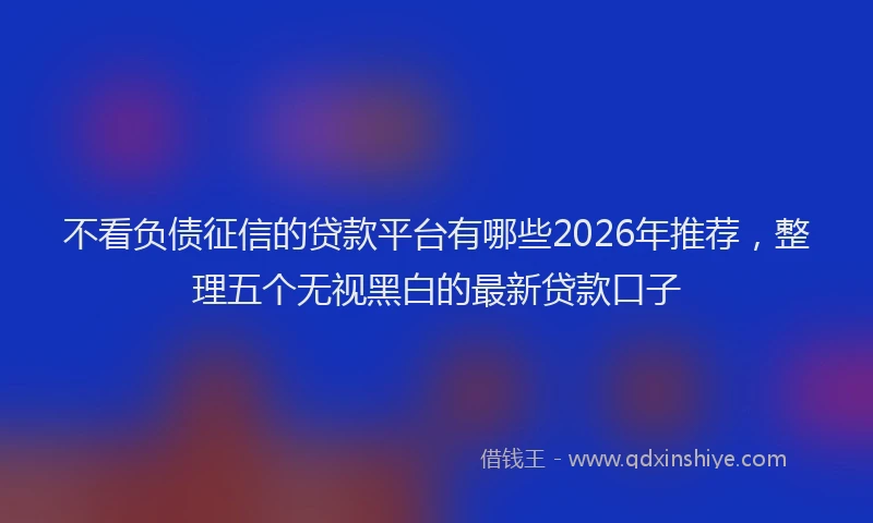 不看负债征信的贷款平台有哪些2026年推荐，整理五个无视黑白的最新贷款口子
