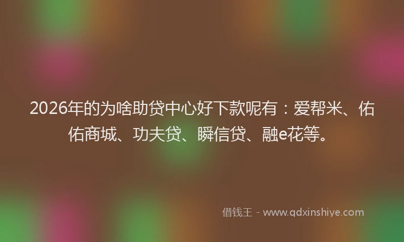 2026年的为啥助贷中心好下款呢有:爱帮米、佑佑商城、功夫贷、瞬信贷、融e花等。
