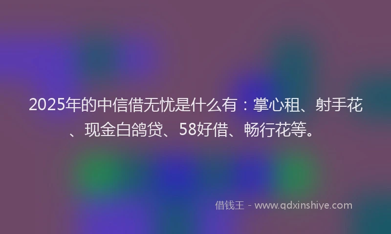 2025年的中信借无忧是什么有:掌心租、射手花、现金白鸽贷、58好借、畅行花等。