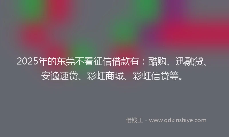 2025年的东莞不看征信借款有：酷购、迅融贷、安逸速贷、彩虹商城、彩虹信贷等。