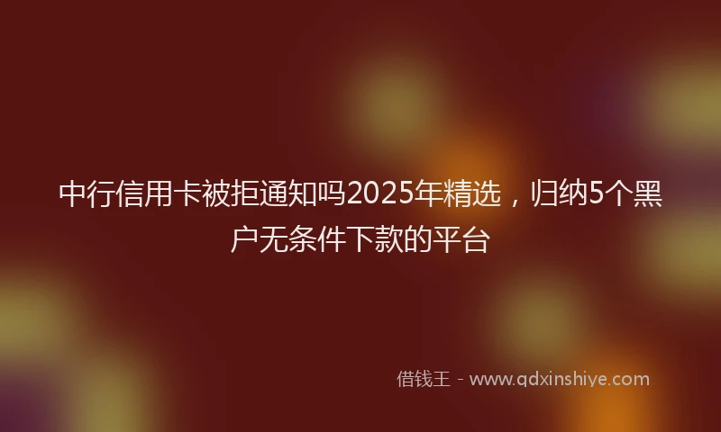 中行信用卡被拒通知吗2025年精选，归纳5个黑户无条件下款的平台