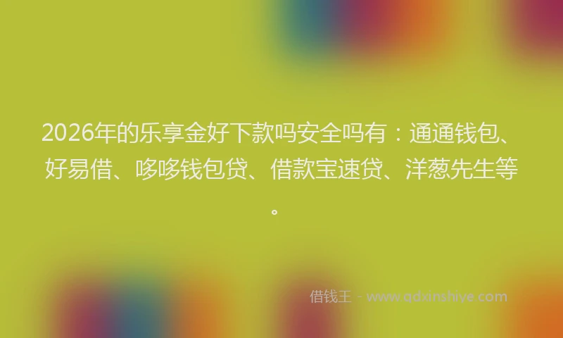 2026年的乐享金好下款吗安全吗有：通通钱包、好易借、哆哆钱包贷、借款宝速贷、洋葱先生等。