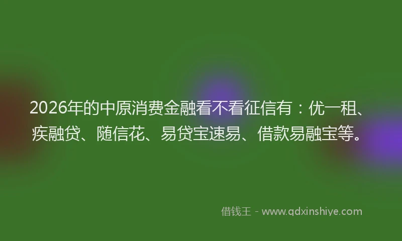 2026年的中原消费金融看不看征信有:优一租、疾融贷、随信花、易贷宝速易、借款易融宝等。