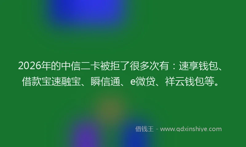 2026年的中信二卡被拒了很多次有：速享钱包、借款宝速融宝、瞬信通、e微贷、祥云钱包等。