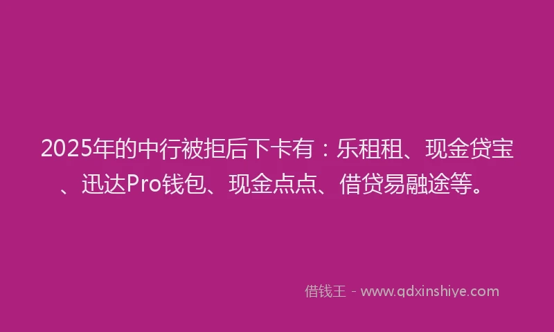 2025年的中行被拒后下卡有：乐租租、现金贷宝、迅达Pro钱包、现金点点、借贷易融途等。