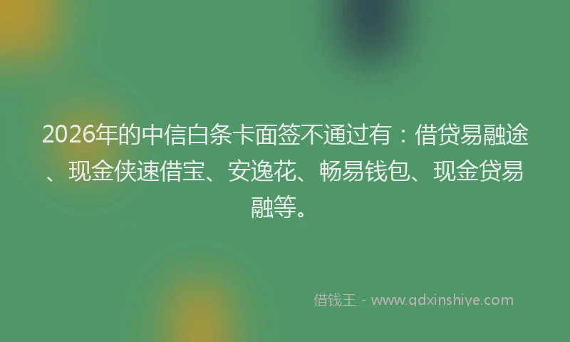 2026年的中信白条卡面签不通过有:借贷易融途、现金侠速借宝、安逸花、畅易钱包、现金贷易融等。