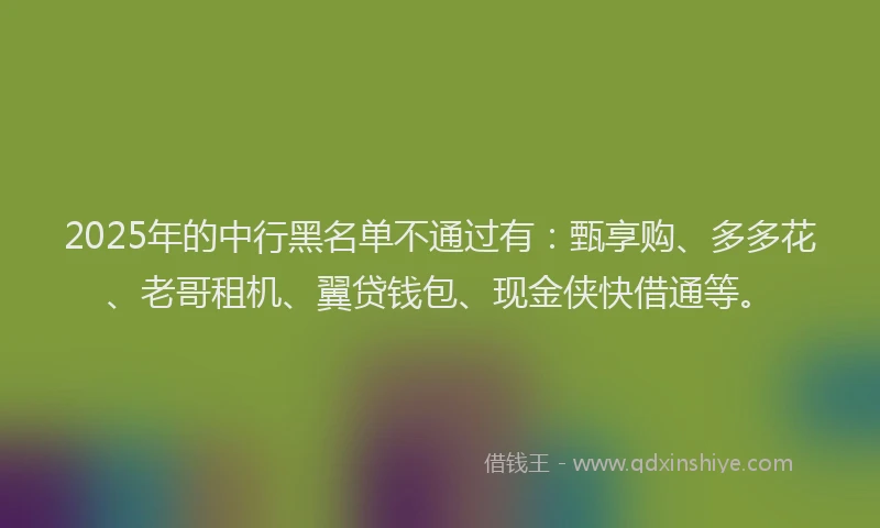 2025年的中行黑名单不通过有：甄享购、多多花、老哥租机、翼贷钱包、现金侠快借通等。