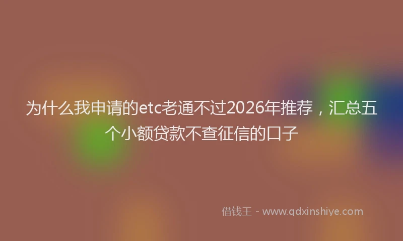 为什么我申请的etc老通不过2026年推荐,汇总五个小额贷款不查征信的口子