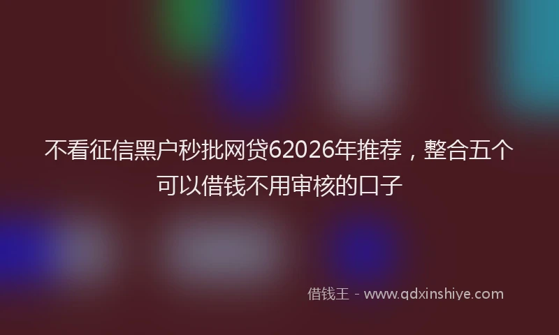 不看征信黑户秒批网贷62026年推荐,整合五个可以借钱不用审核的口子