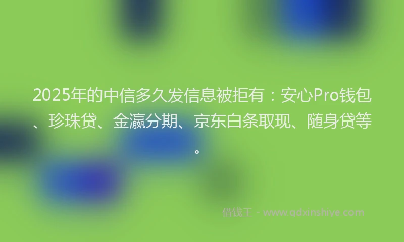 2025年的中信多久发信息被拒有：安心Pro钱包、珍珠贷、金瀛分期、京东白条取现、随身贷等。