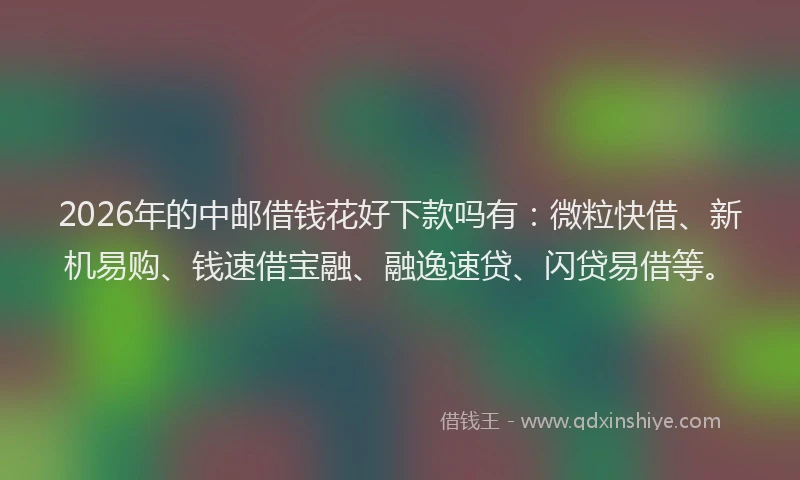 2026年的中邮借钱花好下款吗有：微粒快借、新机易购、钱速借宝融、融逸速贷、闪贷易借等。