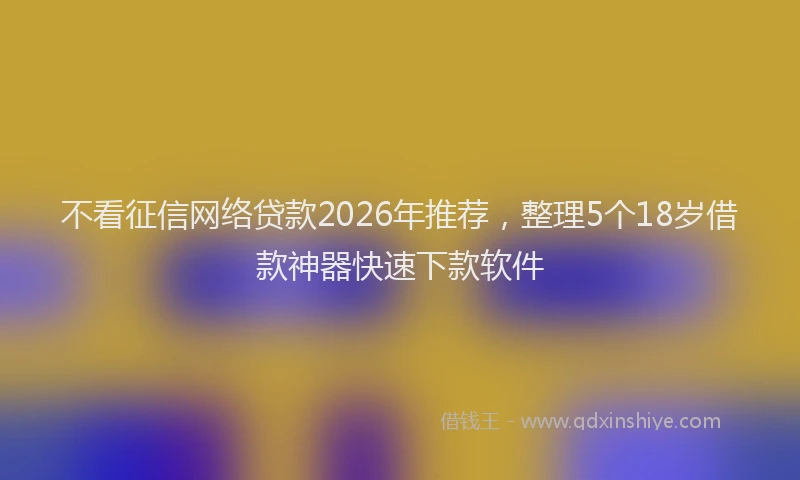 不看征信网络贷款2026年推荐，整理5个18岁借款神器快速下款软件
