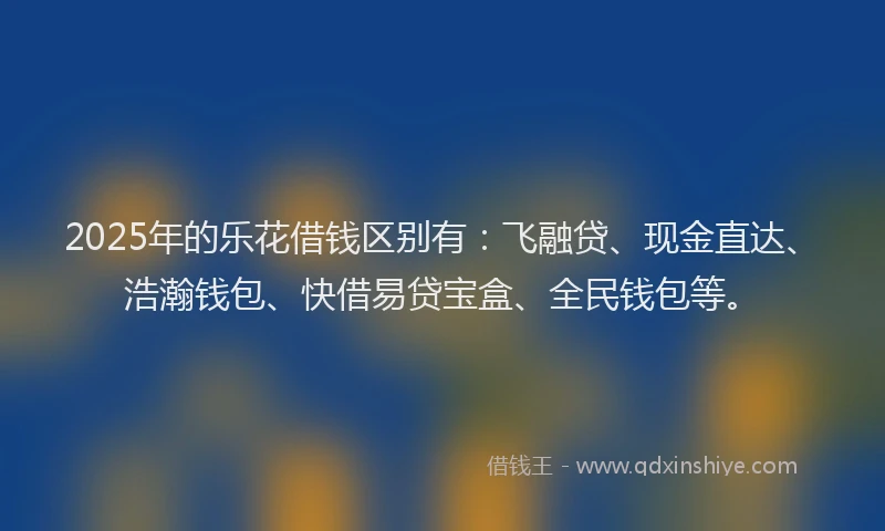 2025年的乐花借钱区别有:飞融贷、现金直达、浩瀚钱包、快借易贷宝盒、全民钱包等。