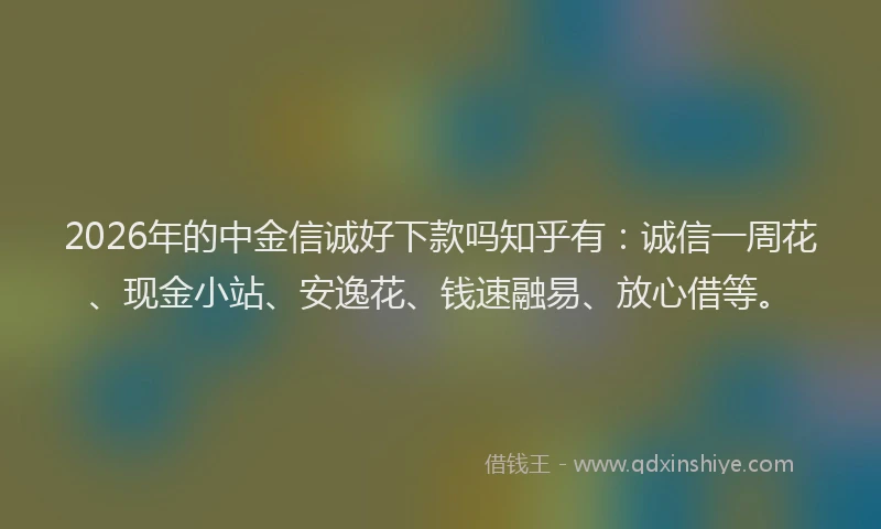 2026年的中金信诚好下款吗知乎有：诚信一周花、现金小站、安逸花、钱速融易、放心借等。