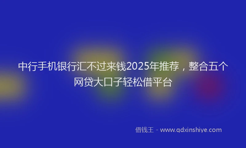 中行手机银行汇不过来钱2025年推荐，整合五个网贷大口子轻松借平台