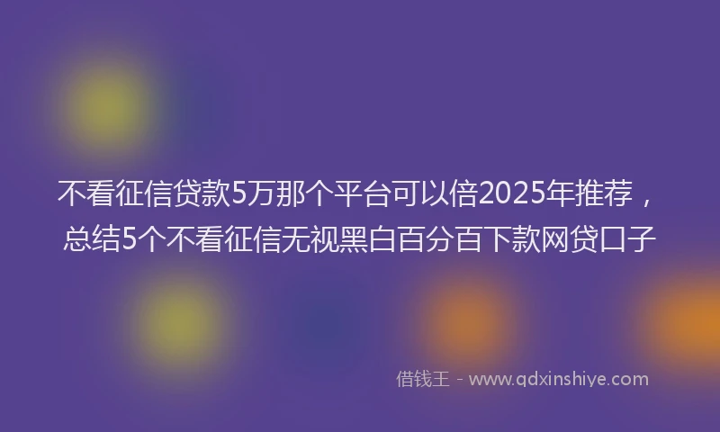 不看征信贷款5万那个平台可以倍2025年推荐，总结5个不看征信无视黑白百分百下款网贷口子