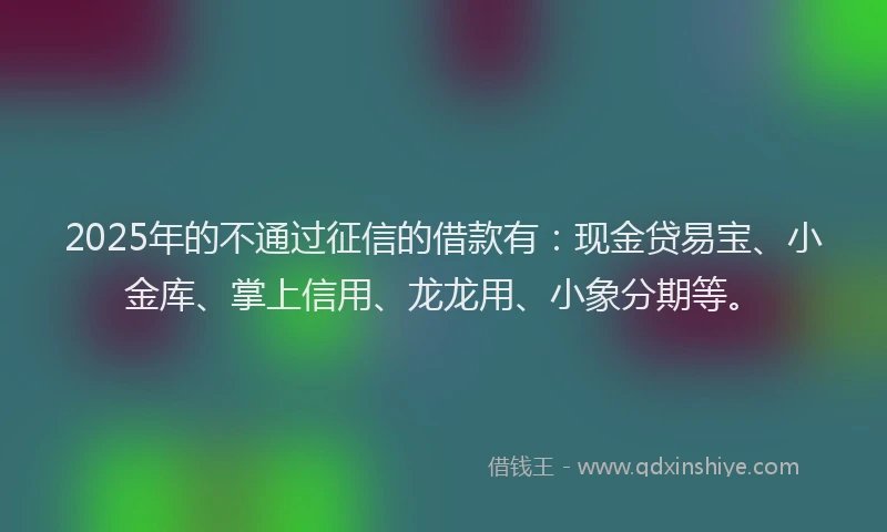 2025年的不通过征信的借款有:现金贷易宝、小金库、掌上信用、龙龙用、小象分期等。