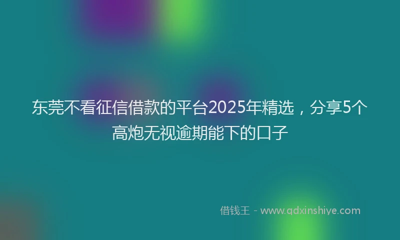 东莞不看征信借款的平台2025年精选，分享5个高炮无视逾期能下的口子
