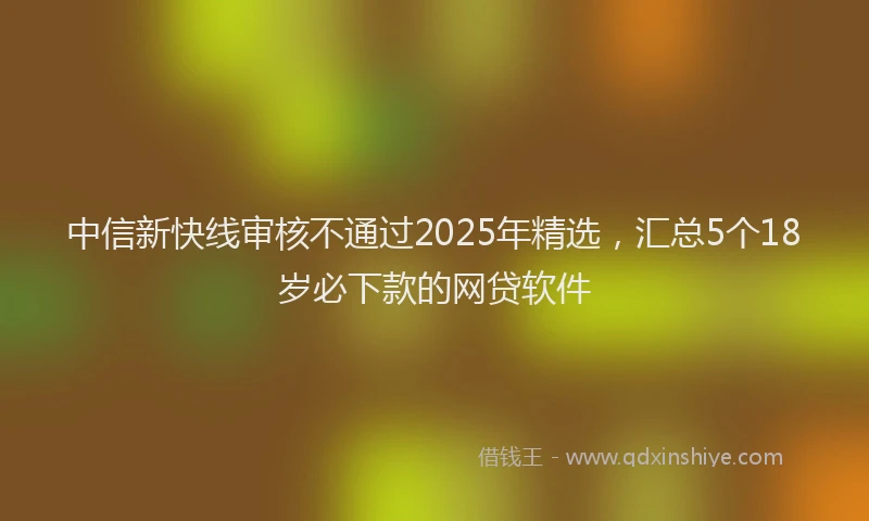 中信新快线审核不通过2025年精选，汇总5个18岁必下款的网贷软件