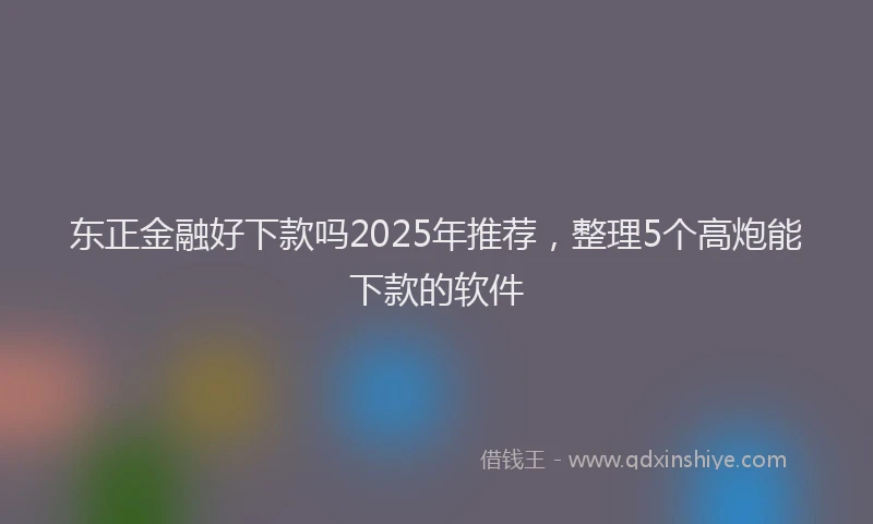 东正金融好下款吗2025年推荐，整理5个高炮能下款的软件
