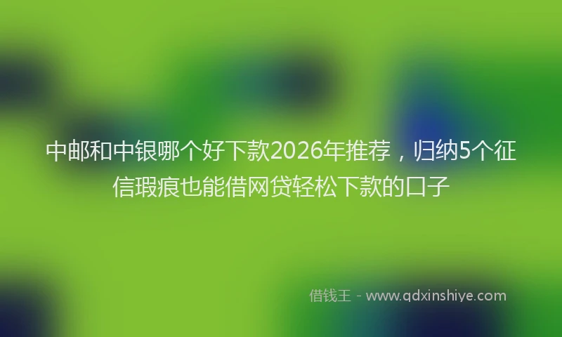 中邮和中银哪个好下款2026年推荐，归纳5个征信瑕疵也能借网贷轻松下款的口子