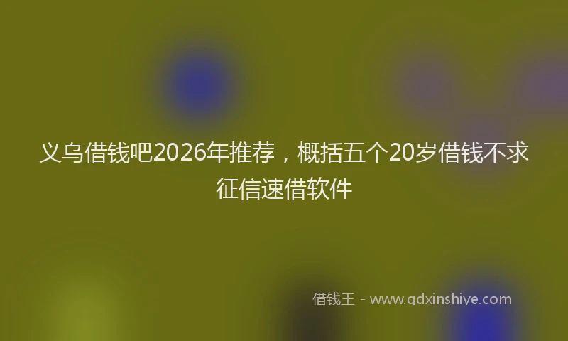 义乌借钱吧2026年推荐，概括五个20岁借钱不求征信速借软件