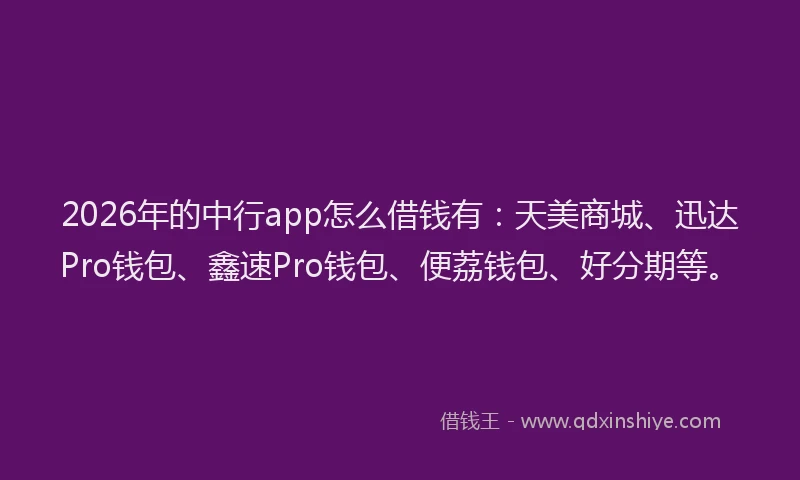 2026年的中行app怎么借钱有：天美商城、迅达Pro钱包、鑫速Pro钱包、便荔钱包、好分期等。