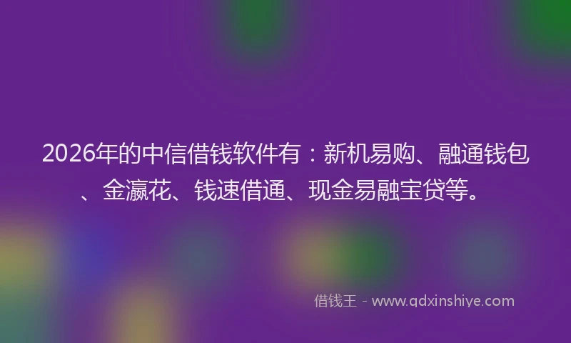 2026年的中信借钱软件有：新机易购、融通钱包、金瀛花、钱速借通、现金易融宝贷等。