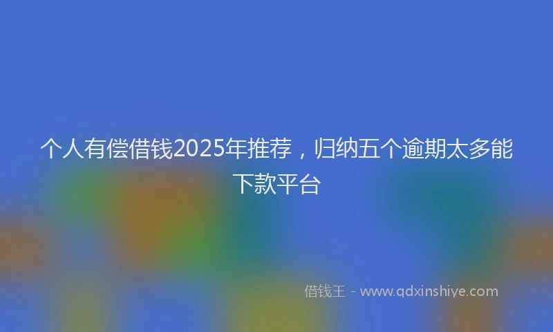 个人有偿借钱2025年推荐，归纳五个逾期太多能下款平台