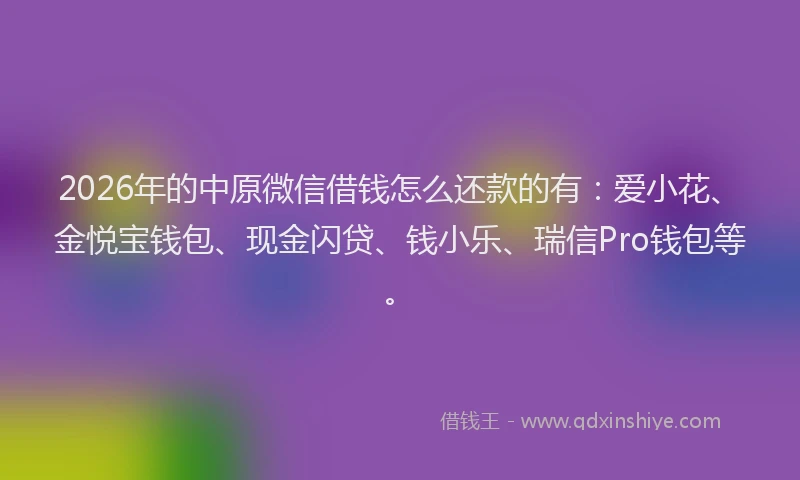 2026年的中原微信借钱怎么还款的有：爱小花、金悦宝钱包、现金闪贷、钱小乐、瑞信Pro钱包等。