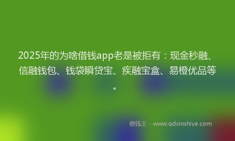 2025年的为啥借钱app老是被拒有:现金秒融、信融钱包、钱袋瞬贷宝、疾融宝盒、易橙优品等。