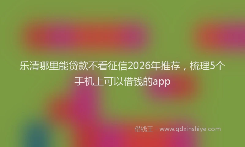 乐清哪里能贷款不看征信2026年推荐，梳理5个手机上可以借钱的app