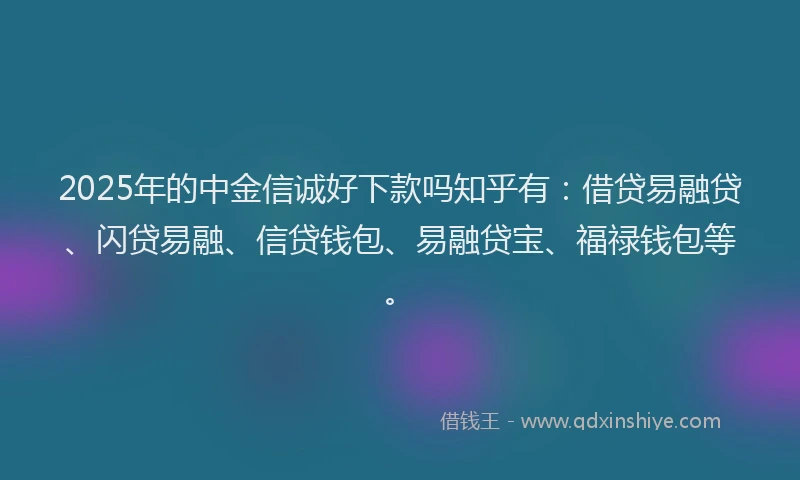 2025年的中金信诚好下款吗知乎有:借贷易融贷、闪贷易融、信贷钱包、易融贷宝、福禄钱包等。