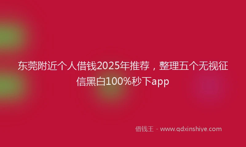 东莞附近个人借钱2025年推荐,整理五个无视征信黑白100%秒下app